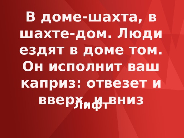 В доме-шахта, в шахте-дом. Люди ездят в доме том. Он исполнит ваш каприз: отвезет и вверх, и вниз Лифт 