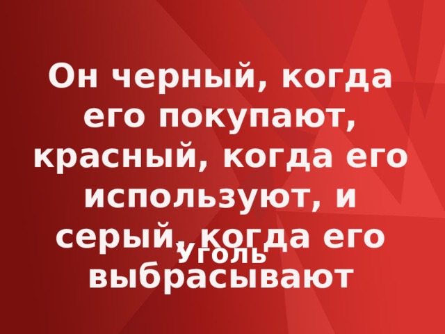 Он черный, когда его покупают, красный, когда его используют, и серый, когда его выбрасывают Уголь 