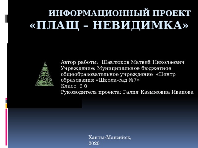  Информационный проект «ПЛАЩ – НЕВИДИМКА»    Автор работы: Шавлюков Матвей Николаевич Учреждение: Муниципальное бюджетное общеобразовательное учреждение «Центр образования «Школа-сад №7» Класс: 9 б Руководитель проекта: Галия Казымовна Иванова  Ханты-Мансийск, 2020  