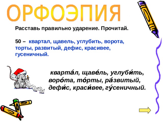 Расставь правильно ударение. Прочитай.  50 –  квартал, щавель, углубить, ворота, торты, развитый, дефис, красивее,  гусеничный.   кварта́л, щаве́ль, углуби́ть, воро́та, то́рты, ра́звитый, дефи́с, краси́вее,  гу́сеничный. 