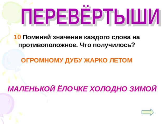  10 Поменяй значение каждого слова на противоположное. Что получилось?  ОГРОМНОМУ ДУБУ ЖАРКО ЛЕТОМ     МАЛЕНЬКОЙ ЁЛОЧКЕ ХОЛОДНО ЗИМОЙ 
