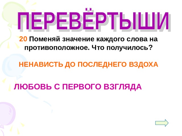  20 Поменяй значение каждого слова на противоположное. Что получилось?  НЕНАВИСТЬ ДО ПОСЛЕДНЕГО ВЗДОХА   ЛЮБОВЬ С ПЕРВОГО ВЗГЛЯДА 