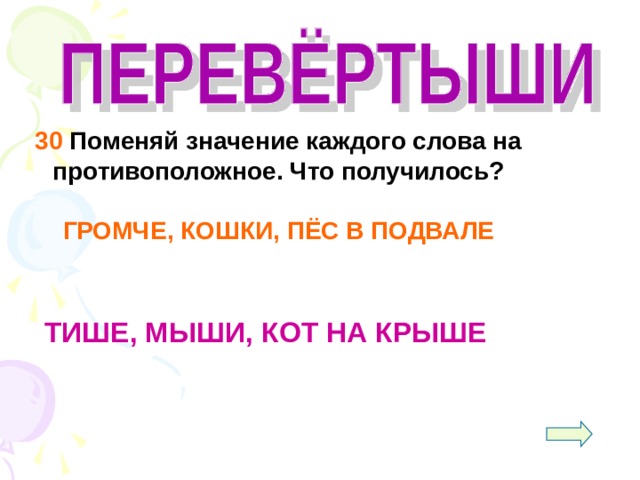  30 Поменяй значение каждого слова на противоположное. Что получилось?  ГРОМЧЕ, КОШКИ, ПЁС В ПОДВАЛЕ   ТИШЕ, МЫШИ, КОТ НА КРЫШЕ 