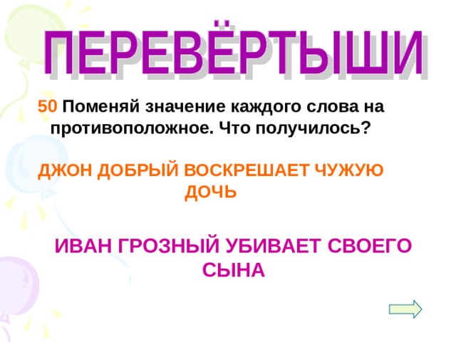  50 Поменяй значение каждого слова на противоположное. Что получилось?  ДЖОН ДОБРЫЙ ВОСКРЕШАЕТ ЧУЖУЮ ДОЧЬ   ИВАН ГРОЗНЫЙ УБИВАЕТ СВОЕГО СЫНА 