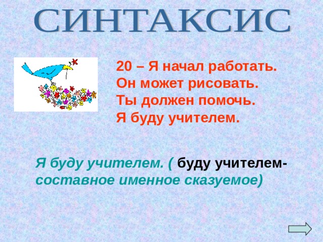 20 – Я начал работать. Он может рисовать. Ты должен помочь. Я буду учителем.  Я буду учителем. ( буду учителем- составное именное сказуемое) 