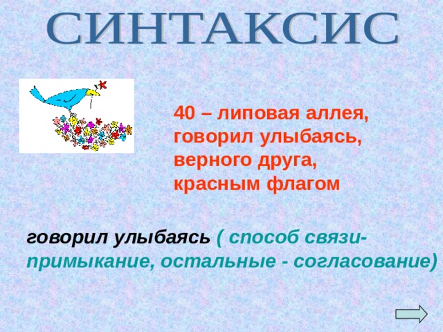 40 – липовая аллея, говорил улыбаясь, верного друга, красным флагом говорил улыбаясь ( способ связи- примыкание, остальные - согласование) 