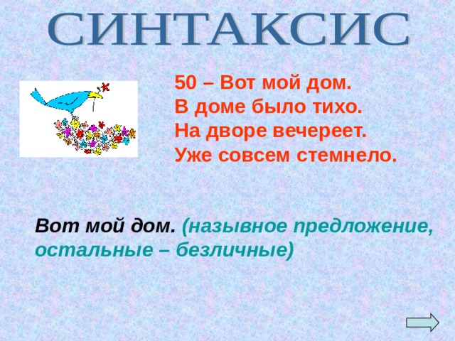 50 – Вот мой дом. В доме было тихо. На дворе вечереет. Уже совсем стемнело.   Вот мой дом. (назывное предложение, остальные – безличные) 
