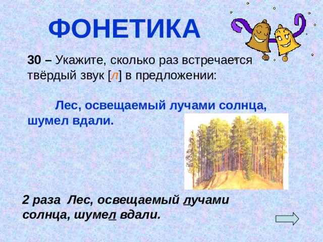 ФОНЕТИКА 30 – Укажите, сколько раз встречается твёрдый звук [ л ] в предложении:  Лес, освещаемый лучами солнца, шумел вдали. 2 раза Лес, освещаемый л учами солнца, шуме л вдали. 