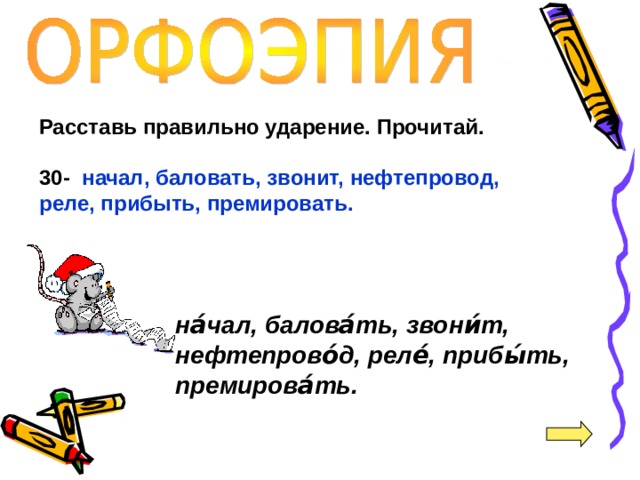 Расставь правильно ударение. Прочитай.  30-  начал, баловать, звонит, нефтепровод, реле, прибыть, премировать.  на́чал, балова́ть, звони́т, нефтепрово́д, реле́, прибы́ть, премирова́ть.  