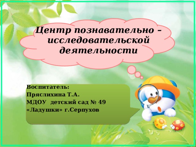 Центр познавательно –исследовательской деятельности Воспитатель: Пряслихина Т.А. МДОУ детский сад № 49 «Ладушки» г.Серпухов 