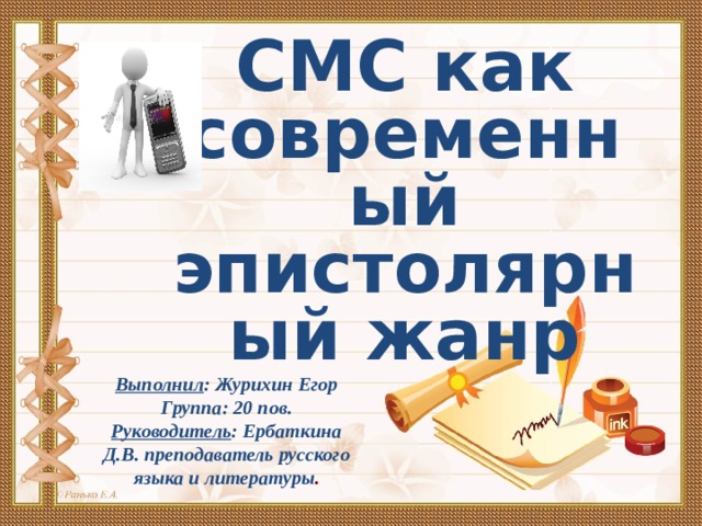 СМС как современный эпистолярный жанр Выполнил : Журихин Егор Группа: 20 пов. Руководитель : Ербаткина Д.В. преподаватель русского языка и литературы . 