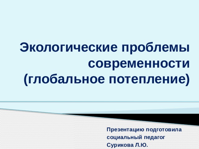 Экологические проблемы современности (глобальное потепление) Презентацию подготовила социальный педагог Сурикова Л.Ю. 