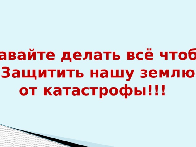 Давайте делать всё чтобы Защитить нашу землю от катастрофы!!!  