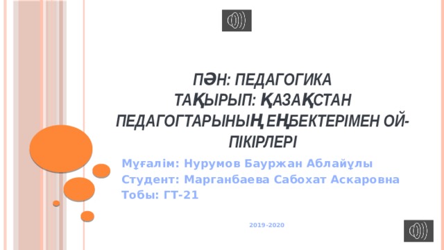 ПӘН: ПЕДАГОГИКА  ТАҚЫРЫП: ҚАЗАҚСТАН ПЕДАГОГТАРЫНЫҢ ЕҢБЕКТЕРІМЕН ОЙ-ПІКІРЛЕРІ Мұғалім: Нурумов Бауржан Аблайұлы Студент: Марганбаева Сабохат Аскаровна Тобы: ГТ-21   2019-2020  