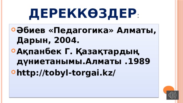 Дереккөздер : Әбиев «Педагогика» Алматы, Дарын, 2004. Ақпанбек Г. Қазақтардың дүниетанымы.Алматы .1989 http://tobyl-torgai.kz/ 