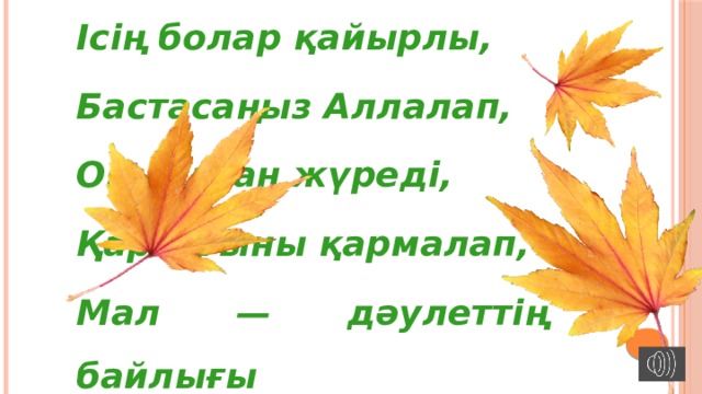 Ісің болар қайырлы, Бастасаңыз Аллалап, Оқымаған жүреді, Қараңғыны қармалап, Мал — дәулеттің байлығы Бір жұтасаң жоқ болар, Оқығанның байлығы Күннен күнге көп болар. 