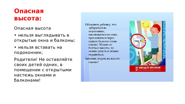 Опасная высота: Опасная высота • нельзя выглядывать в открытые окна и балконы; • нельзя вставать на подоконник; Родители! Не оставляйте своих детей одних, в помещении с открытыми настежь окнами и балконами! 
