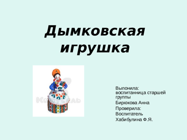 Дымковская игрушка Выпонила: воспитанница старшей группы Бирюкова Анна Проверила: Воспитатель Хабибулина Ф.Я. 