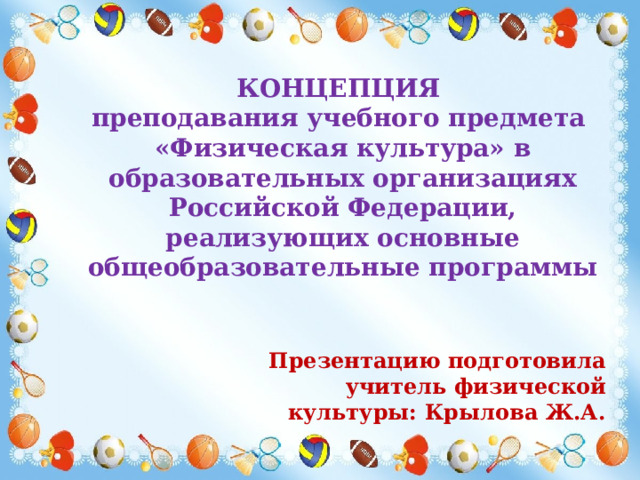 Презентацию подготовила учитель физической культуры: Крылова Ж.А. КОНЦЕПЦИЯ  преподавания учебного предмета «Физическая культура» в образовательных организациях Российской Федерации, реализующих основные общеобразовательные программы 