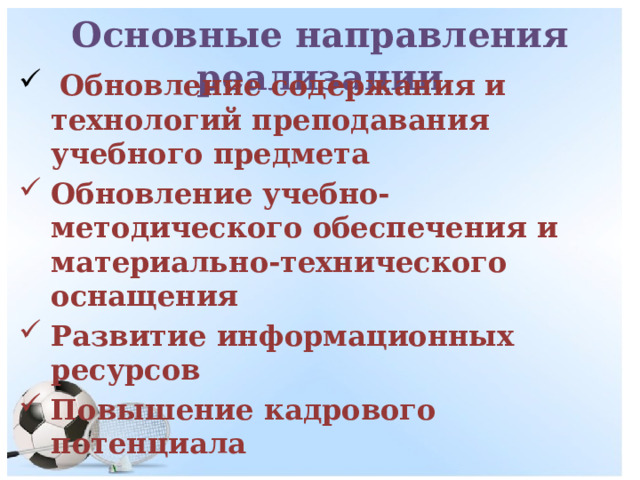 Основные направления реализации  Обновление содержания и технологий преподавания учебного предмета Обновление учебно-методического обеспечения и материально-технического оснащения Развитие информационных ресурсов Повышение кадрового потенциала 