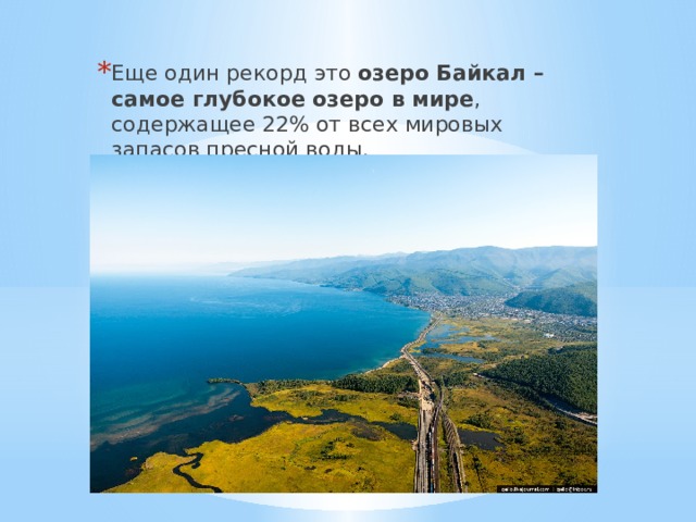 Еще один рекорд это озеро Байкал – самое глубокое озеро в мире , содержащее 22% от всех мировых запасов пресной воды. 