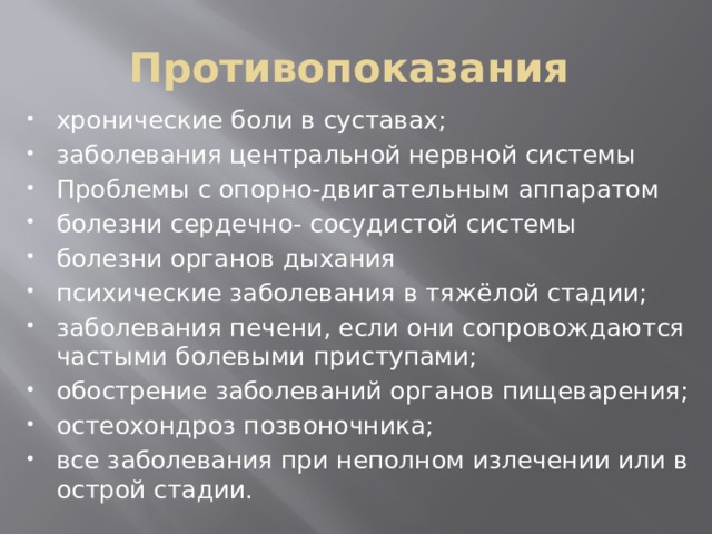 Противопоказания хронические боли в суставах; заболевания центральной нервной системы Проблемы с опорно-двигательным аппаратом болезни сердечно- сосудистой системы болезни органов дыхания психические заболевания в тяжёлой стадии; заболевания печени, если они сопровождаются частыми болевыми приступами; обострение заболеваний органов пищеварения; остеохондроз позвоночника; все заболевания при неполном излечении или в острой стадии. 