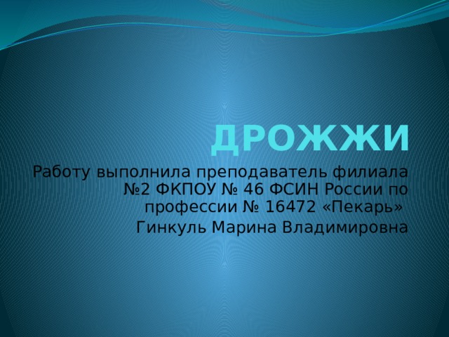 ДРОЖЖИ Работу выполнила преподаватель филиала №2 ФКПОУ № 46 ФСИН России по профессии № 16472 «Пекарь» Гинкуль Марина Владимировна 