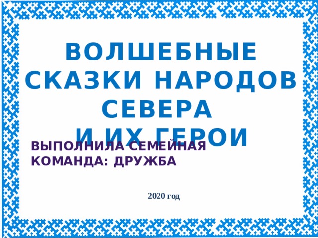 ВОЛШЕБНЫЕ СКАЗКИ НАРОДОВ СЕВЕРА И ИХ ГЕРОИ ВЫПОЛНИЛА семейная команда: дружба 2020 год 