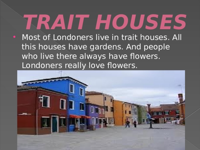 TRAIT HOUSES Most of Londoners live in trait houses. All this houses have gardens. And people who live there always have flowers. Londoners really love flowers. 