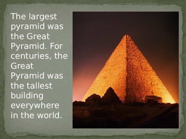 The largest pyramid was the Great Pyramid. For centuries, the Great Pyramid was the tallest building everywhere in the world. 