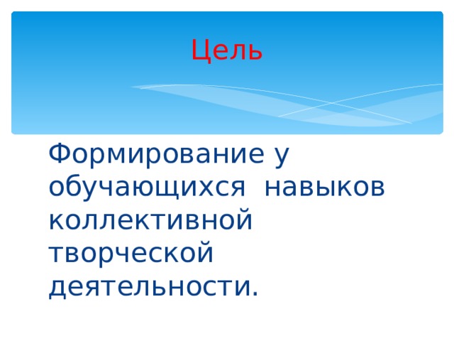 Цель Формирование у обучающихся навыков коллективной творческой деятельности. 