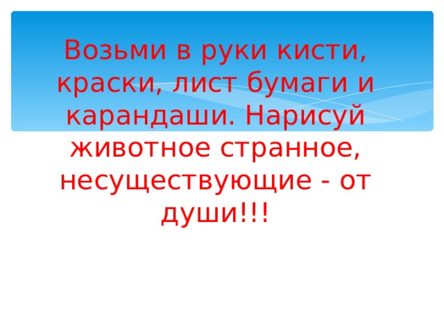 Возьми в руки кисти, краски, лист бумаги и карандаши. Нарисуй животное странное, несуществующие - от души!!! 