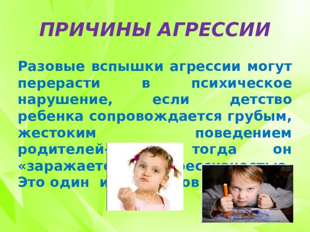 ПРИЧИНЫ АГРЕССИИ Разовые вспышки агрессии могут перерасти в психическое нарушение, если детство ребенка сопровождается грубым, жестоким поведением родителей- и тогда он «заражается» их агрессивностью. Это один из факторов. 