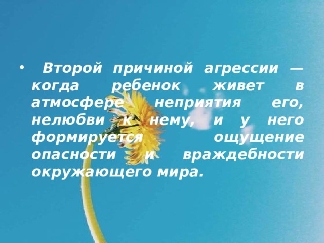  Второй причиной агрессии — когда ребенок живет в атмосфере неприятия его, нелюбви к нему, и у него формируется ощущение опасности и враждебности окружающего мира. 