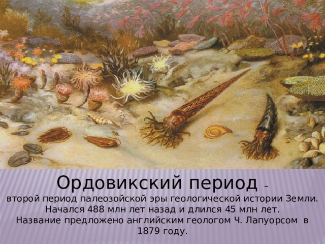 Ордовикский период – второй период палеозойской эры геологической истории Земли. Начался 488 млн лет назад и длился 45 млн лет. Название предложено английским геологом Ч. Лапуорсом в 1879 году. 