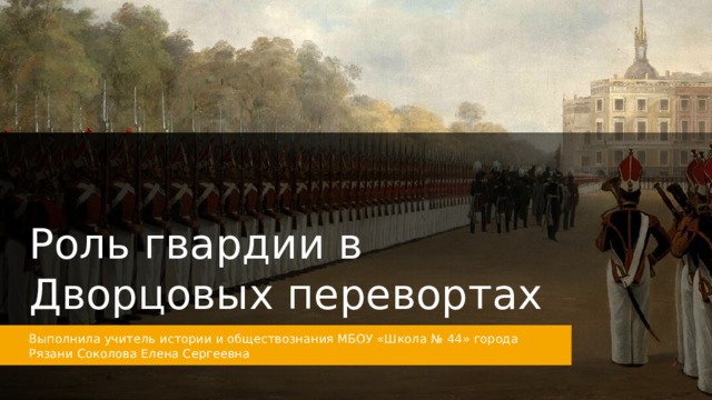 Роль гвардии в Дворцовых перевортах Выполнила учитель истории и обществознания МБОУ «Школа № 44» города Рязани Соколова Елена Сергеевна 