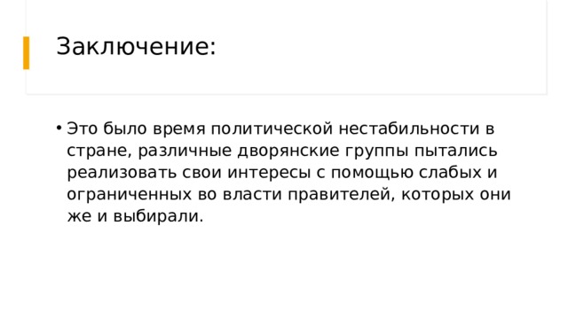 Заключение: Это было время политической нестабильности в стране, различные дворянские группы пытались реализовать свои интересы с помощью слабых и ограниченных во власти правителей, которых они же и выбирали.   