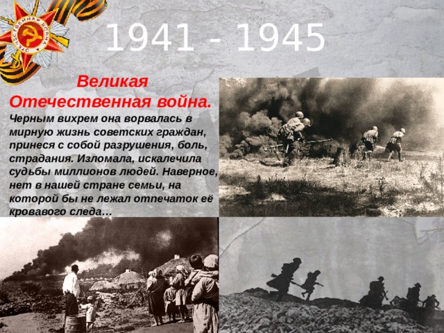 1941 - 1945  Великая Отечественная война. Черным вихрем она ворвалась в мирную жизнь советских граждан, принеся с собой разрушения, боль, страдания. Изломала, искалечила судьбы миллионов людей. Наверное, нет в нашей стране семьи, на которой бы не лежал отпечаток её кровавого следа… 