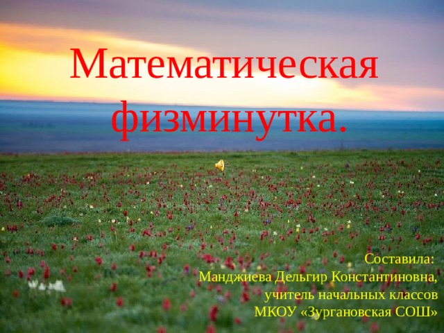 Математическая физминутка. Составила: Манджиева Дельгир Константиновна, учитель начальных классов МКОУ «Зургановская СОШ» 