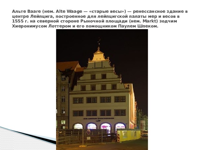 Альте Вааге (нем. Аlte Waage — «старые весы») — ренессансное здание в центре Лейпцига, построенное для лейпцигской палаты мер и весов в 1555 г. на северной стороне Рыночной площади (нем. Markt) зодчим Хиеронимусом Лоттером и его помощником Паулем Шпеком. 