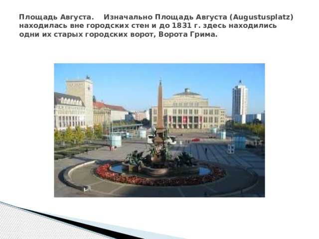 Площадь Августа. Изначально Площадь Августа (Augustusplatz) находилась вне городских стен и до 1831 г. здесь находились одни их старых городских ворот, Ворота Грима.   