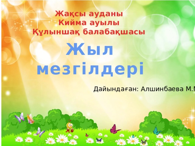 Жақсы ауданы Кийма ауылы Құлыншақ балабақшасы  Жыл мезгілдері Дайындаған: Алшинбаева М.М 