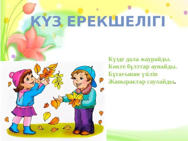 Күз ерекшелігі Күзде дала жаурайды.  Көкте бұлттар аунайды.  Бұтағынан үзіліп  Жапырақтар саулайды . 