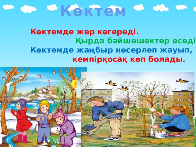 Көктем Көктемде жер көгереді.  Қырда бәйшешектер өседі. Көктемде жаңбыр нөсерлеп жауып,  кемпірқосақ көп болады . 