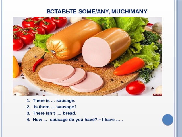  Вставьте some/any, much/many  1. There is … sausage.  2. Is there … sausage?  3. There isn’t … bread.  4. How … sausage do you have? – I have … .  