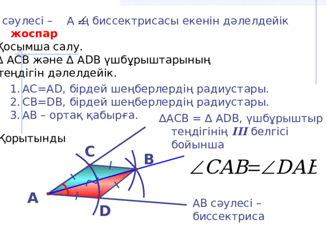 АВ сәулесі – А -ң биссектрисасы екенін дәлелдейік  жоспар Қосымша салу. ∆ АСВ және ∆ АDB үшбұрыштарының  теңдігін дәлелдейік. 3. Қорытынды АС=АD, бірдей шеңберлердің радиустары. СВ=DB, бірдей шеңберлердің радиустары. АВ – ортақ қабырға. ∆ АСВ = ∆ АDВ, үшбұрыштыр теңдігінің III белгісі бойынша С В А АВ сәулесі – биссектриса  D 