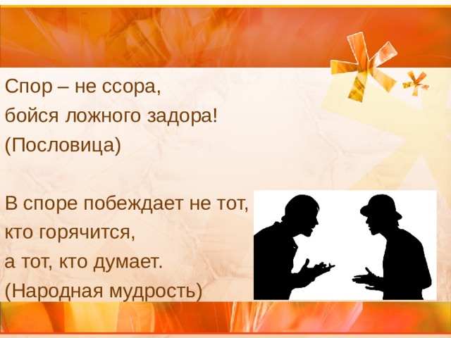 Спор – не ссора, бойся ложного задора! (Пословица)   В споре побеждает не тот, кто горячится, а тот, кто думает. (Народная мудрость) 