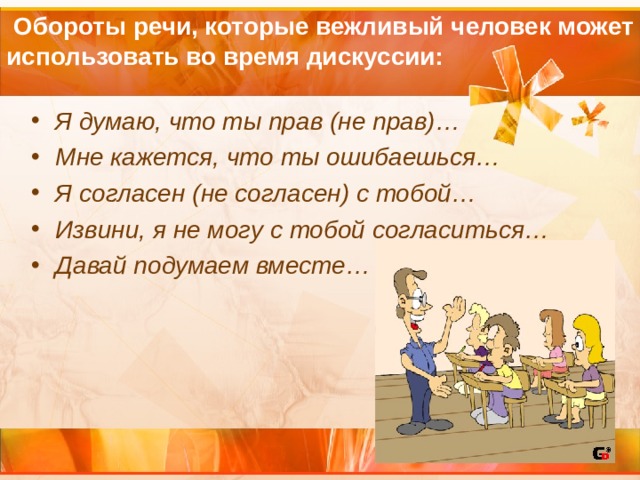  Обороты речи, которые вежливый человек может использовать во время дискуссии: Я думаю, что ты прав (не прав)… Мне кажется, что ты ошибаешься… Я согласен (не согласен) с тобой… Извини, я не могу с тобой согласиться… Давай подумаем вместе… 