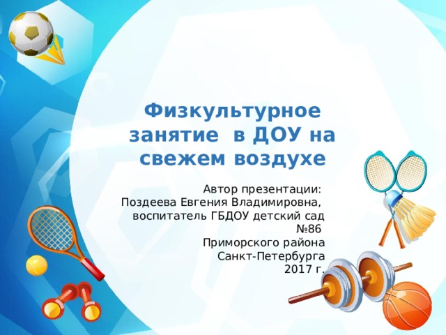 Физкультурное занятие в ДОУ на свежем воздухе     Автор презентации: Поздеева Евгения Владимировна, воспитатель ГБДОУ детский сад №86 Приморского района  Санкт-Петербурга 2017 г. 
