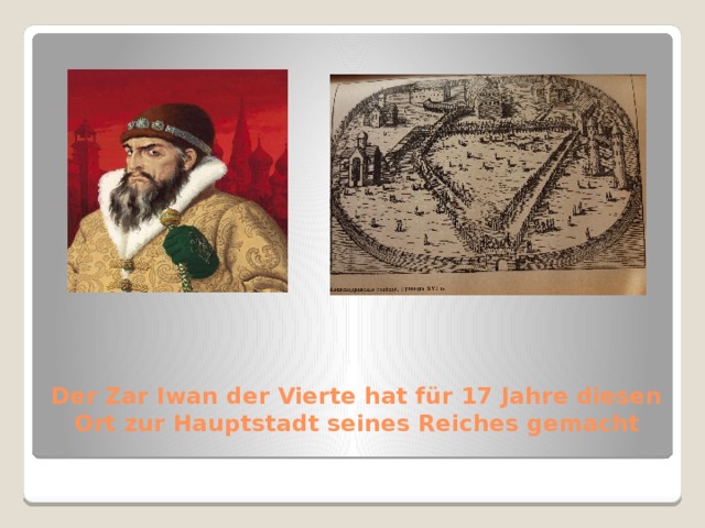 Der Zar Iwan der Vierte hat für 17 Jahre diesen Ort zur Hauptstadt seines Reiches gemacht 